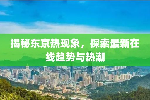 揭秘东京热现象，探索最新在线趋势与热潮