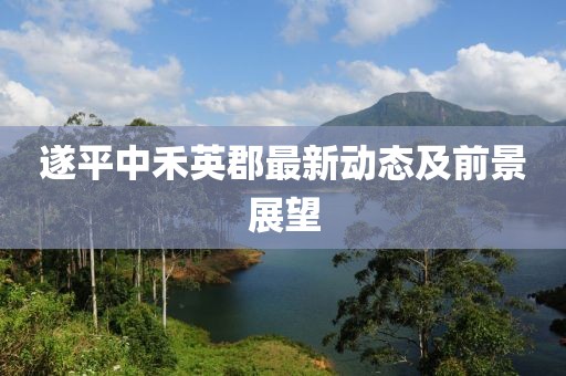 遂平中禾英郡最新动态及前景展望