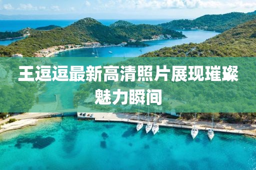 王逗逗最新高清照片展现璀璨魅力瞬间