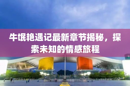 牛氓艳遇记最新章节揭秘，探索未知的情感旅程