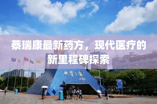 蔡瑞康最新药方，现代医疗的新里程碑探索