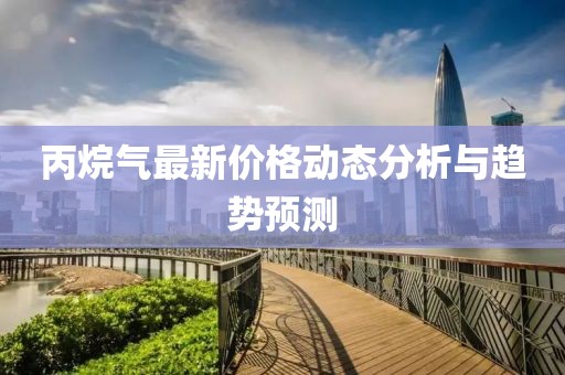 丙烷气最新价格动态分析与趋势预测