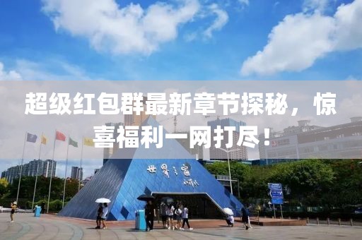 超级红包群最新章节探秘，惊喜福利一网打尽！