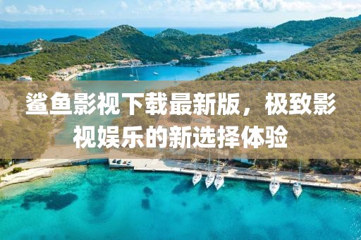 鲨鱼影视下载最新版，极致影视娱乐的新选择体验