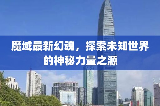 魔域最新幻魂，探索未知世界的神秘力量之源