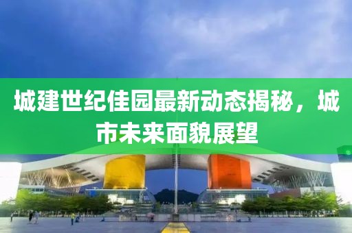 城建世纪佳园最新动态揭秘，城市未来面貌展望