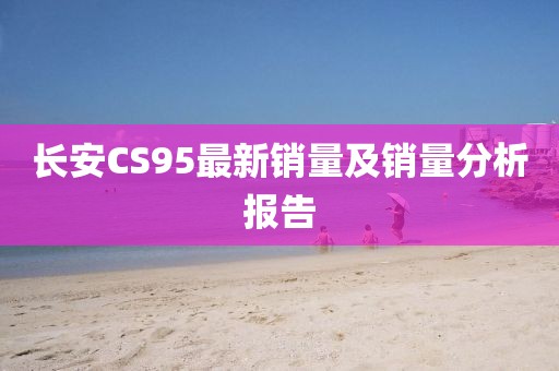 长安CS95最新销量及销量分析报告