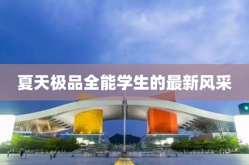 夏天极品全能学生的最新风采