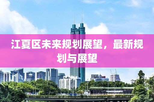 江夏区未来规划展望，最新规划与展望