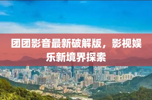 团团影音最新破解版，影视娱乐新境界探索