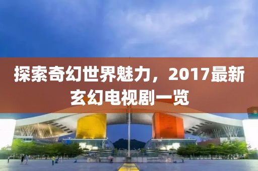探索奇幻世界魅力，2017最新玄幻电视剧一览