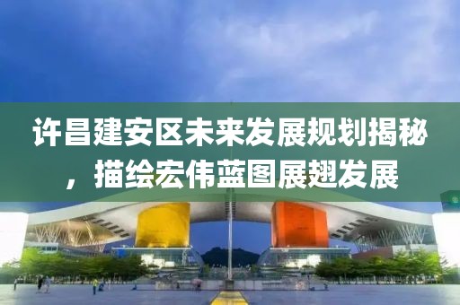 许昌建安区未来发展规划揭秘，描绘宏伟蓝图展翅发展