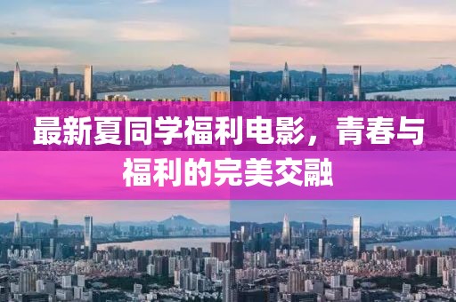 最新夏同学福利电影，青春与福利的完美交融