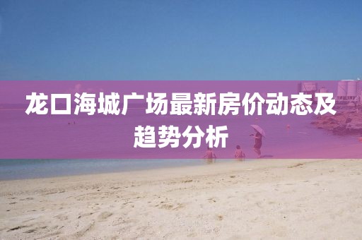 龙口海城广场最新房价动态及趋势分析
