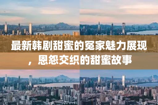 最新韩剧甜蜜的冤家魅力展现，恩怨交织的甜蜜故事