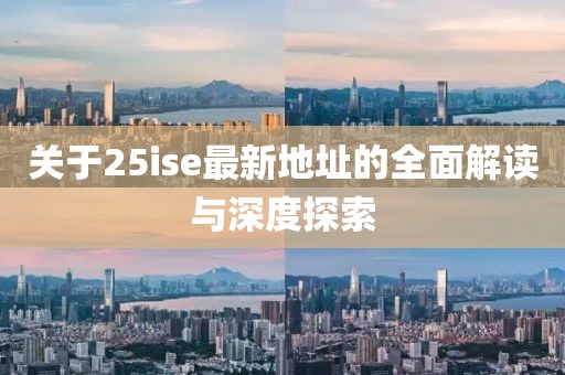 关于25ise最新地址的全面解读与深度探索