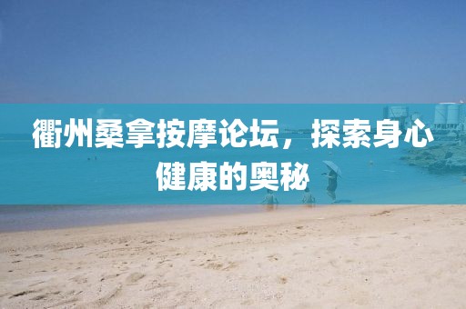 衢州桑拿按摩论坛，探索身心健康的奥秘
