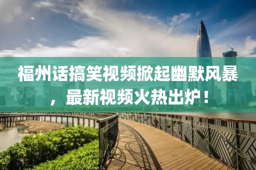 福州话搞笑视频掀起幽默风暴，最新视频火热出炉！