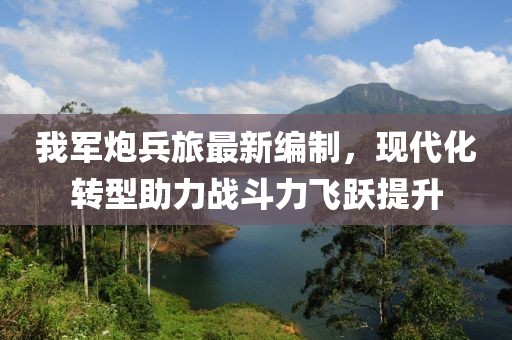 我军炮兵旅最新编制，现代化转型助力战斗力飞跃提升