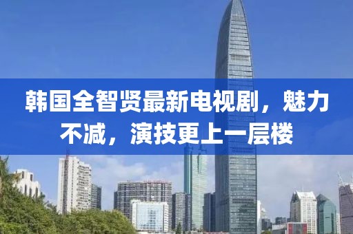 韩国全智贤最新电视剧，魅力不减，演技更上一层楼