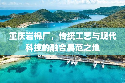 重庆岩棉厂，传统工艺与现代科技的融合典范之地