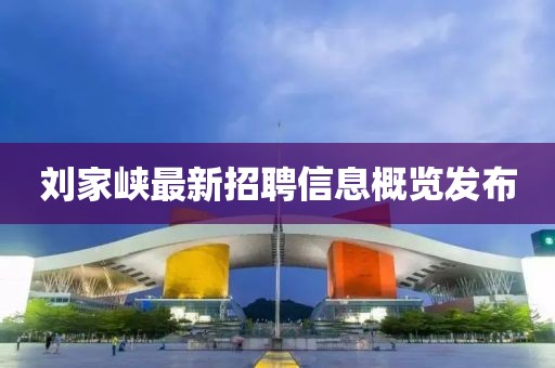 刘家峡最新招聘信息概览发布