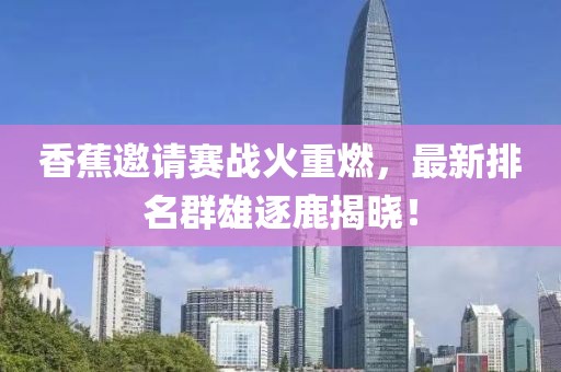 香蕉邀请赛战火重燃，最新排名群雄逐鹿揭晓！