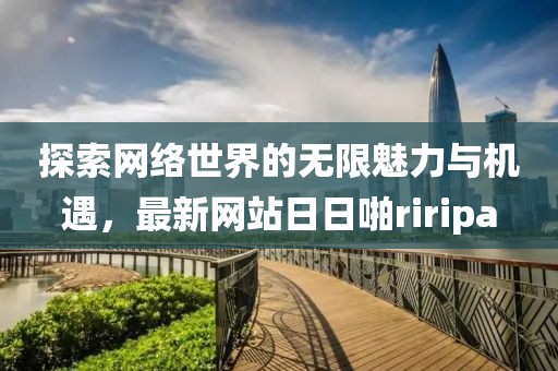 探索网络世界的无限魅力与机遇，最新网站日日啪riripa