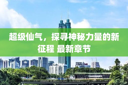 超级仙气，探寻神秘力量的新征程 最新章节