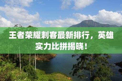王者荣耀刺客最新排行，英雄实力比拼揭晓！