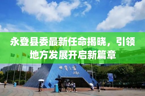 永登县委最新任命揭晓，引领地方发展开启新篇章