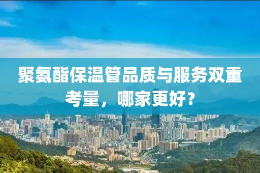 聚氨酯保温管品质与服务双重考量，哪家更好？