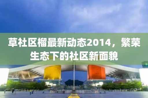 草社区榴最新动态2014，繁荣生态下的社区新面貌