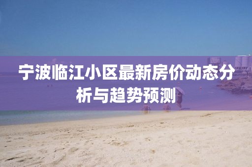宁波临江小区最新房价动态分析与趋势预测