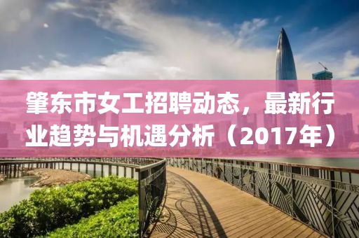 肇东市女工招聘动态，最新行业趋势与机遇分析（2017年）