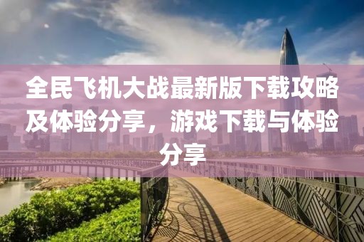 全民飞机大战最新版下载攻略及体验分享，游戏下载与体验分享