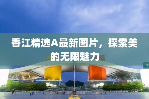 香江精选A最新图片，探索美的无限魅力