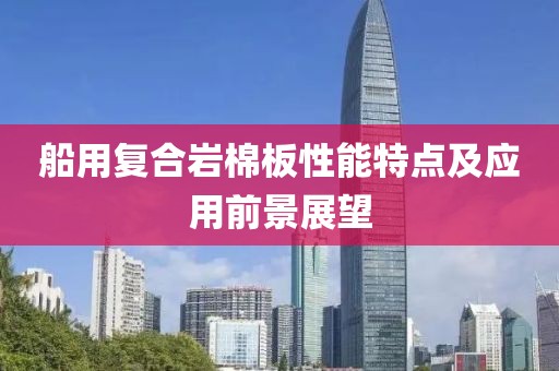 船用复合岩棉板性能特点及应用前景展望