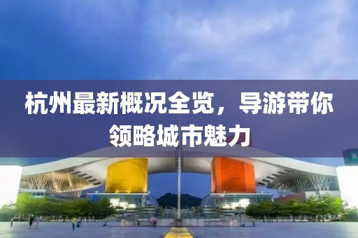 杭州最新概况全览，导游带你领略城市魅力