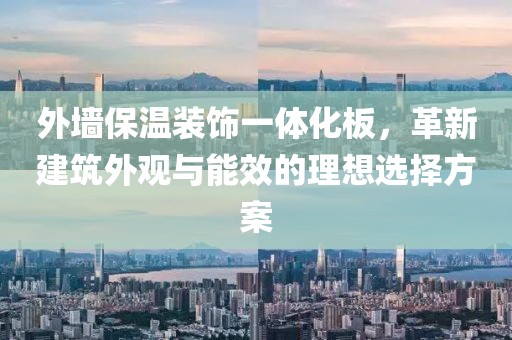 外墙保温装饰一体化板，革新建筑外观与能效的理想选择方案
