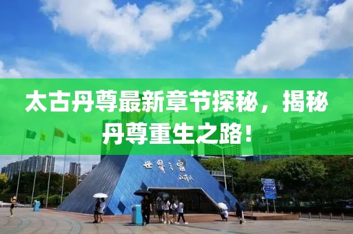 太古丹尊最新章节探秘，揭秘丹尊重生之路！