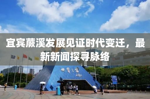 宜宾蕨溪发展见证时代变迁，最新新闻探寻脉络