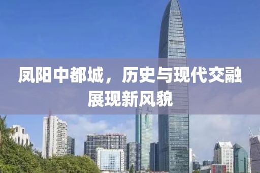凤阳中都城，历史与现代交融展现新风貌