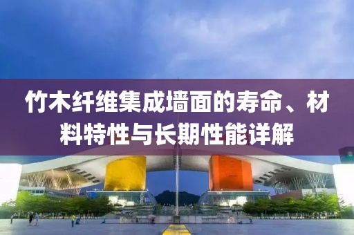 竹木纤维集成墙面的寿命、材料特性与长期性能详解
