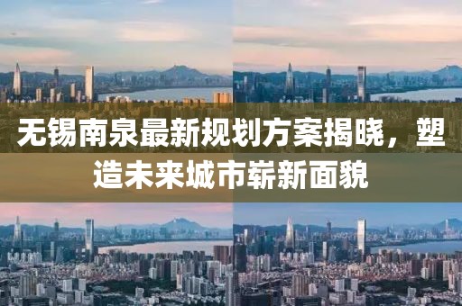 无锡南泉最新规划方案揭晓，塑造未来城市崭新面貌