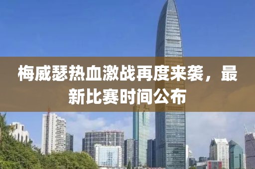 梅威瑟热血激战再度来袭，最新比赛时间公布