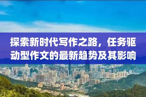 探索新时代写作之路，任务驱动型作文的最新趋势及其影响