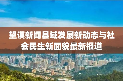 望谟新闻县域发展新动态与社会民生新面貌最新报道