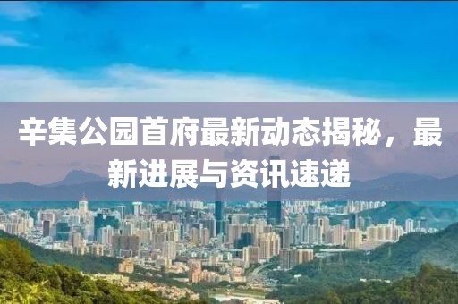 辛集公园首府最新动态揭秘，最新进展与资讯速递