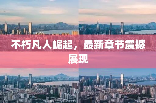 不朽凡人崛起，最新章节震撼展现